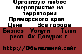 Организую любое мероприятие на территории Приморского края. › Цена ­ 1 - Все города Бизнес » Услуги   . Тыва респ.,Ак-Довурак г.